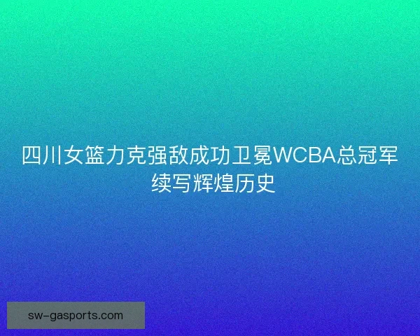 四川女篮力克强敌成功卫冕WCBA总冠军 续写辉煌历史