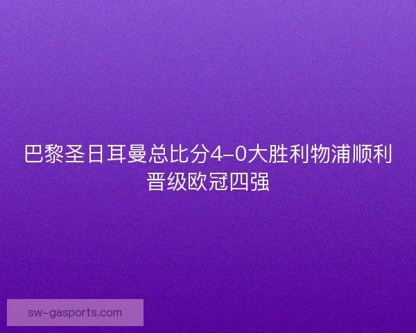 巴黎圣日耳曼总比分4-0大胜利物浦顺利晋级欧冠四强
