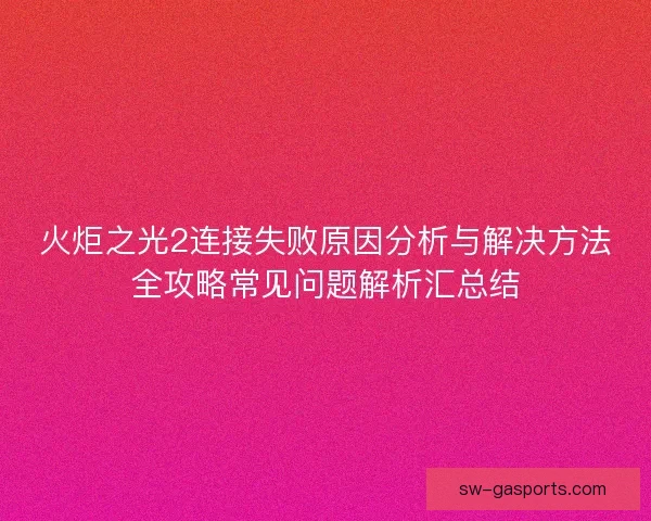 火炬之光2连接失败原因分析与解决方法全攻略常见问题解析汇总结