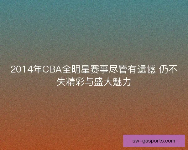 2014年CBA全明星赛事尽管有遗憾 仍不失精彩与盛大魅力