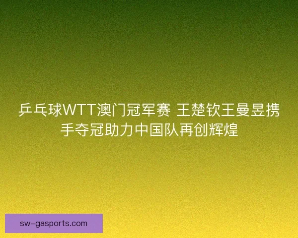 乒乓球WTT澳门冠军赛 王楚钦王曼昱携手夺冠助力中国队再创辉煌